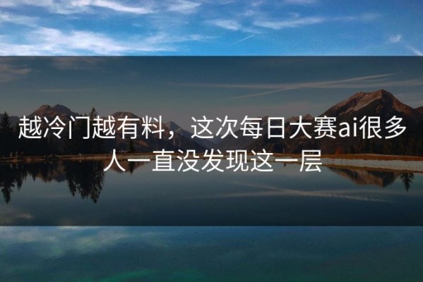 越冷门越有料，这次每日大赛ai很多人一直没发现这一层