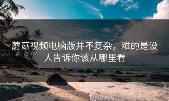 蘑菇视频电脑版并不复杂，难的是没人告诉你该从哪里看