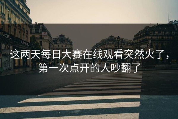 这两天每日大赛在线观看突然火了，第一次点开的人吵翻了