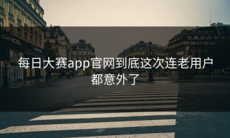 每日大赛app官网到底这次连老用户都意外了