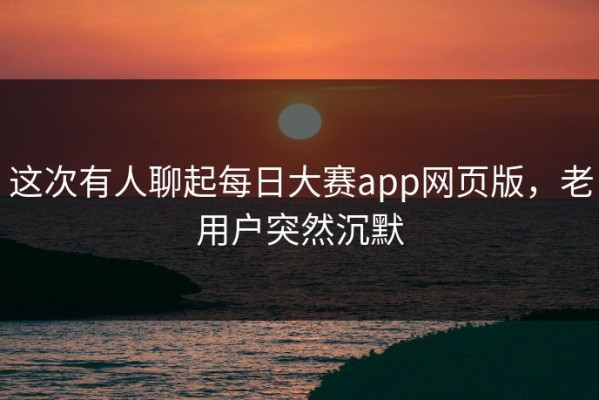 这次有人聊起每日大赛app网页版，老用户突然沉默