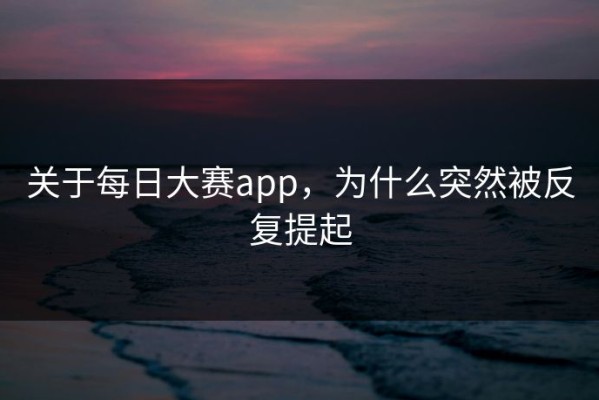 关于每日大赛app，为什么突然被反复提起