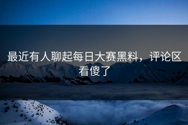 最近有人聊起每日大赛黑料，评论区看傻了