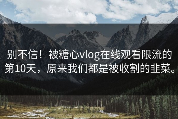 别不信！被糖心vlog在线观看限流的第10天，原来我们都是被收割的韭菜。