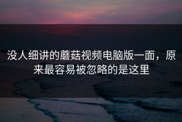 没人细讲的蘑菇视频电脑版一面，原来最容易被忽略的是这里