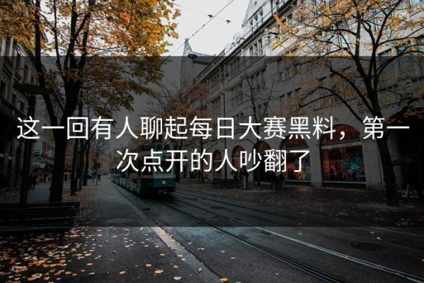 这一回有人聊起每日大赛黑料，第一次点开的人吵翻了