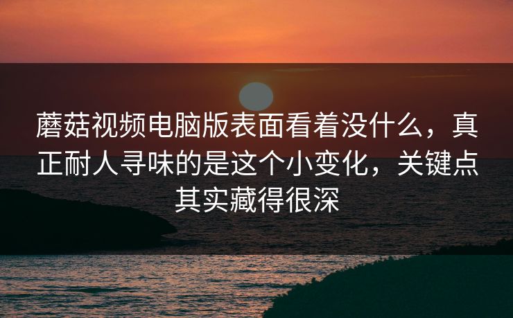 蘑菇视频电脑版表面看着没什么，真正耐人寻味的是这个小变化，关键点其实藏得很深