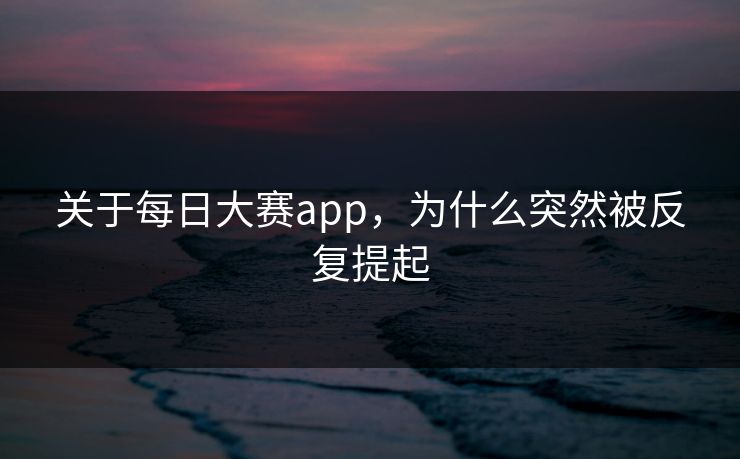 关于每日大赛app，为什么突然被反复提起