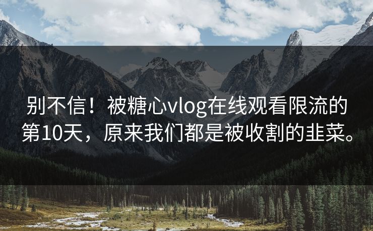 别不信！被糖心vlog在线观看限流的第10天，原来我们都是被收割的韭菜。