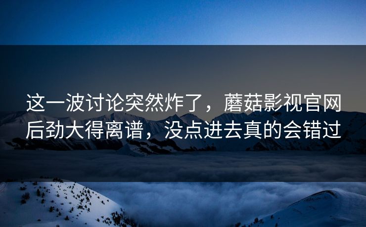 这一波讨论突然炸了，蘑菇影视官网后劲大得离谱，没点进去真的会错过